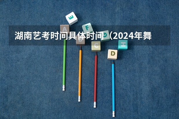 湖南艺考时间具体时间（2024年舞蹈艺考新政策）