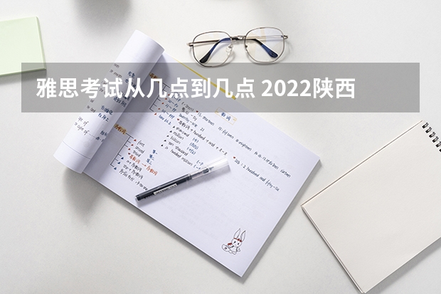雅思考试从几点到几点 2022陕西雅思考试时间安排