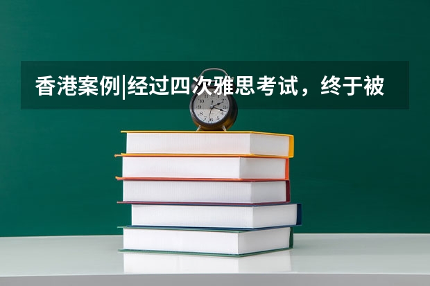 香港案例|经过四次雅思考试，终于被香港中文录取。 雅思考试类型介绍