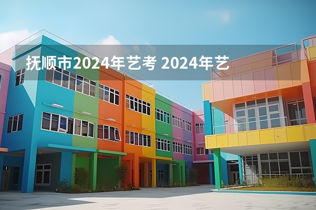 抚顺市2024年艺考 2024年艺考的时间安排是怎样的？
