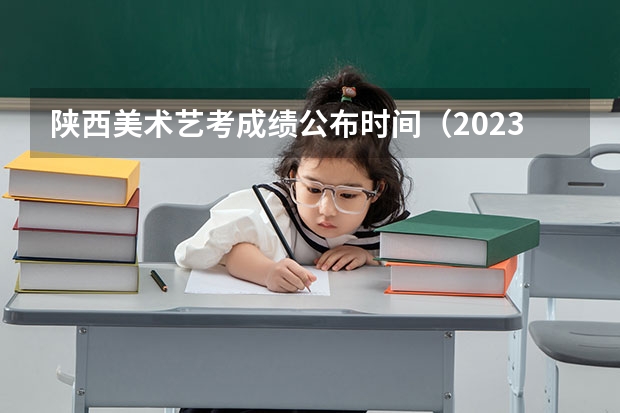 陕西美术艺考成绩公布时间（2023艺考生高考时间）